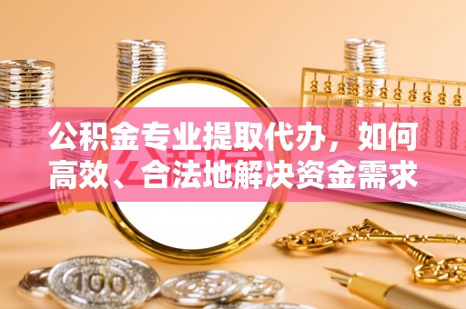 田家庵公积金专业提取代办，如何高效、合法地解决资金需求？