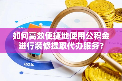 田家庵如何高效便捷地使用公积金进行装修提取代办服务？
