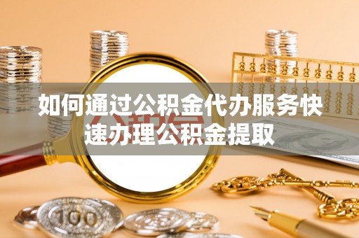 田家庵如何通过公积金代办服务快速办理公积金提取