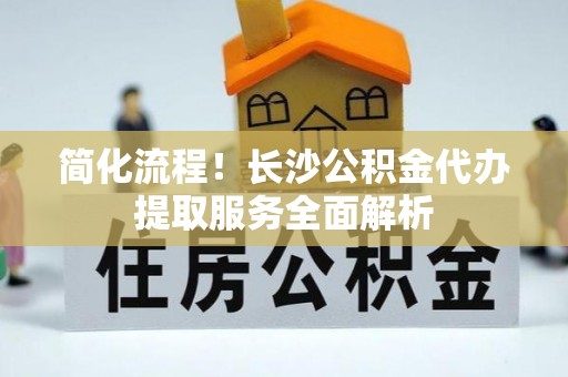 田家庵简化流程！长沙公积金代办提取服务全面解析