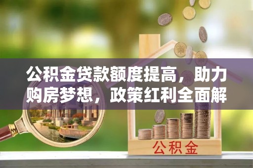 田家庵公积金贷款额度提高，助力购房梦想，政策红利全面解析