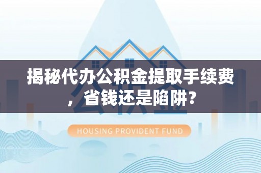 田家庵揭秘代办公积金提取手续费，省钱还是陷阱？