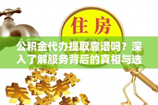 田家庵公积金代办提取靠谱吗？深入了解服务背后的真相与选择指南