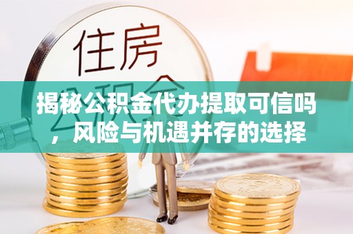 田家庵揭秘公积金代办提取可信吗，风险与机遇并存的选择