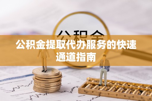 田家庵公积金提取代办服务的快速通道指南