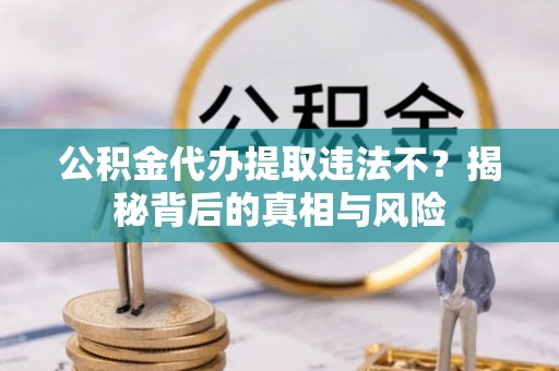 田家庵公积金代办提取违法不？揭秘背后的真相与风险
