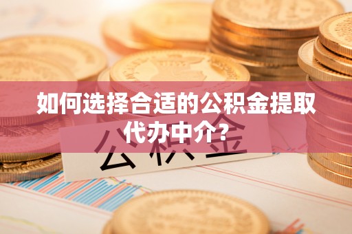 田家庵如何选择合适的公积金提取代办中介？