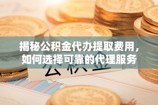 田家庵揭秘公积金代办提取费用，如何选择可靠的代理服务
