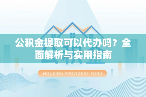 田家庵公积金提取可以代办吗？全面解析与实用指南