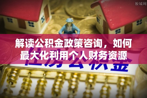 田家庵解读公积金政策咨询，如何最大化利用个人财务资源