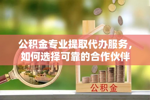 田家庵公积金专业提取代办服务，如何选择可靠的合作伙伴