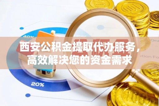 田家庵西安公积金提取代办服务，高效解决您的资金需求