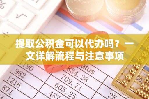 田家庵提取公积金可以代办吗？一文详解流程与注意事项