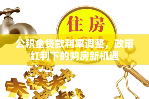 田家庵公积金贷款利率调整，政策红利下的购房新机遇