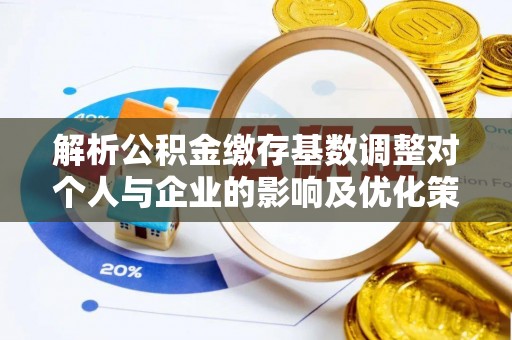 田家庵解析公积金缴存基数调整对个人与企业的影响及优化策略