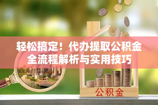 田家庵轻松搞定！代办提取公积金全流程解析与实用技巧