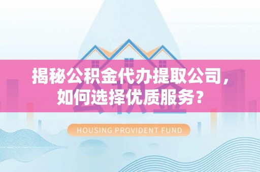 田家庵揭秘公积金代办提取公司，如何选择优质服务？