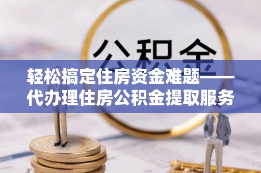 田家庵轻松搞定住房资金难题——代办理住房公积金提取服务全解析
