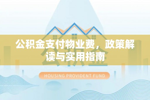 田家庵公积金支付物业费，政策解读与实用指南