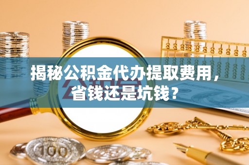 田家庵揭秘公积金代办提取费用，省钱还是坑钱？
