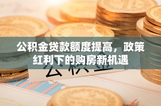 田家庵公积金贷款额度提高，政策红利下的购房新机遇