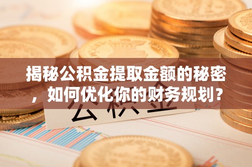 田家庵揭秘公积金提取金额的秘密，如何优化你的财务规划？