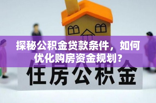 田家庵探秘公积金贷款条件，如何优化购房资金规划？