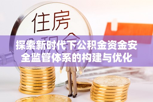 田家庵探索新时代下公积金资金安全监管体系的构建与优化