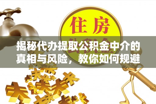 田家庵揭秘代办提取公积金中介的真相与风险，教你如何规避陷阱