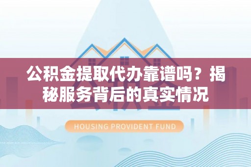 田家庵公积金提取代办靠谱吗？揭秘服务背后的真实情况