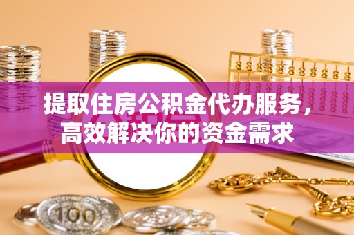 田家庵提取住房公积金代办服务，高效解决你的资金需求