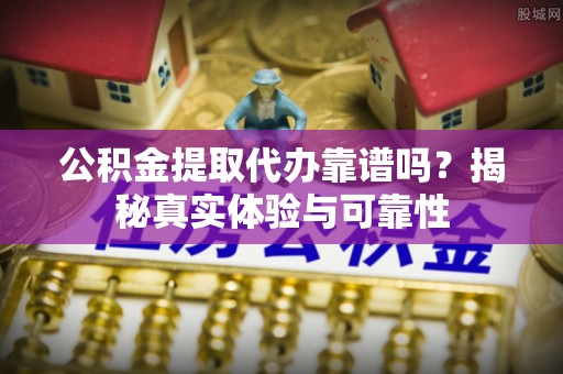 田家庵公积金提取代办靠谱吗？揭秘真实体验与可靠性