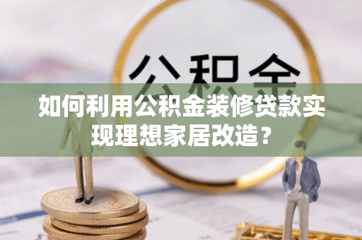 田家庵如何利用公积金装修贷款实现理想家居改造？