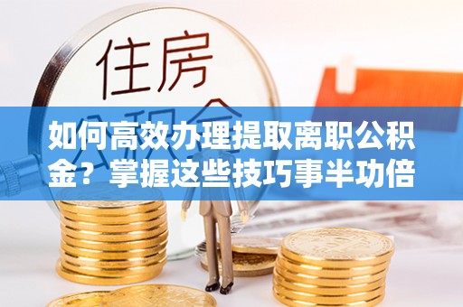 田家庵如何高效办理提取离职公积金？掌握这些技巧事半功倍