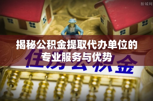 田家庵揭秘公积金提取代办单位的专业服务与优势
