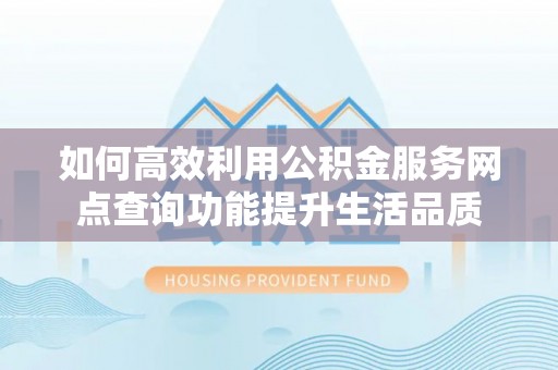 田家庵如何高效利用公积金服务网点查询功能提升生活品质