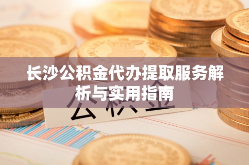 田家庵长沙公积金代办提取服务解析与实用指南