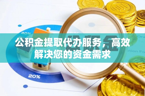 田家庵公积金提取代办服务，高效解决您的资金需求