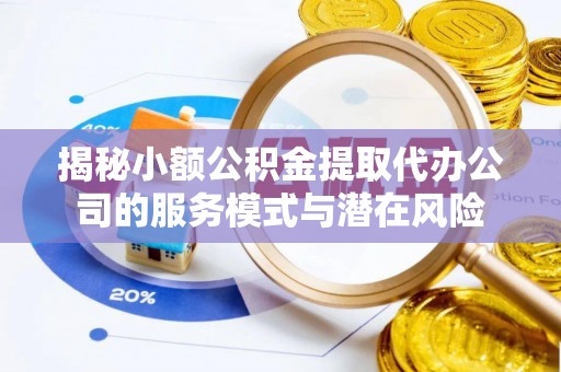 田家庵揭秘小额公积金提取代办公司的服务模式与潜在风险