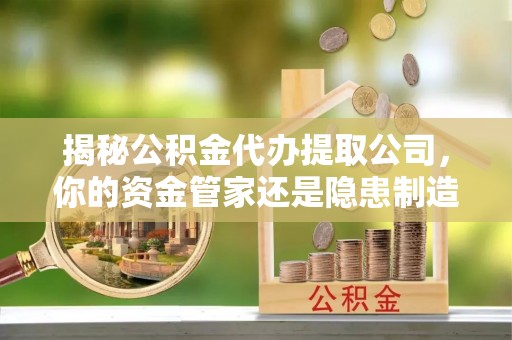 田家庵揭秘公积金代办提取公司，你的资金管家还是隐患制造者？