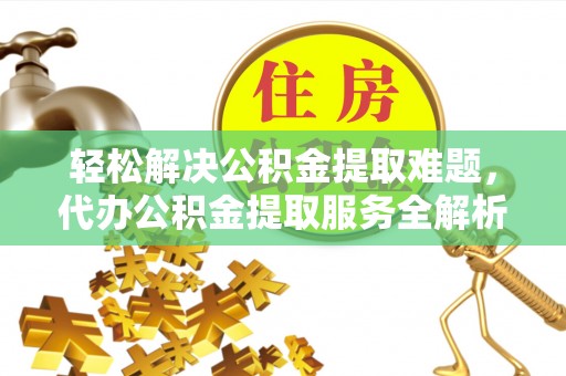田家庵轻松解决公积金提取难题，代办公积金提取服务全解析