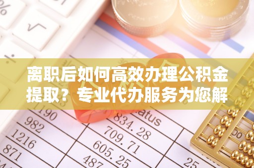 田家庵离职后如何高效办理公积金提取？专业代办服务为您解忧