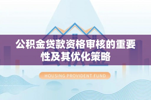 田家庵公积金贷款资格审核的重要性及其优化策略