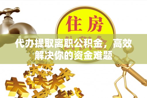 田家庵代办提取离职公积金，高效解决你的资金难题