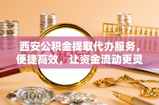 田家庵西安公积金提取代办服务，便捷高效，让资金流动更灵活