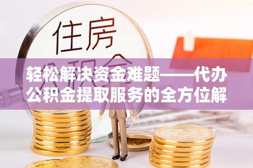 田家庵轻松解决资金难题——代办公积金提取服务的全方位解析