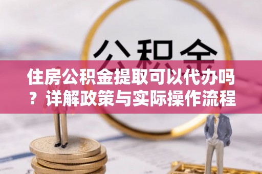 田家庵住房公积金提取可以代办吗？详解政策与实际操作流程