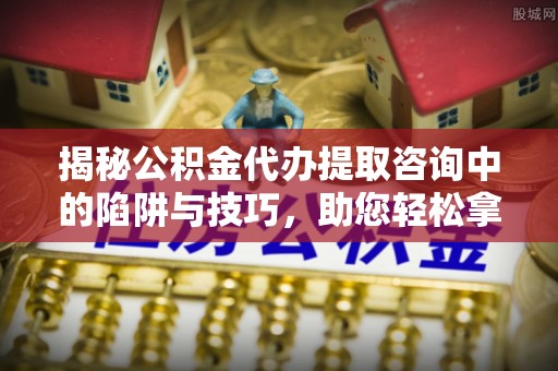 田家庵揭秘公积金代办提取咨询中的陷阱与技巧，助您轻松拿回属于自己的钱