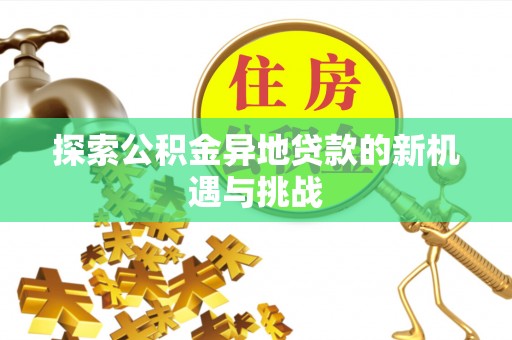 田家庵探索公积金异地贷款的新机遇与挑战
