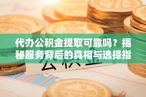 田家庵代办公积金提取可靠吗？揭秘服务背后的真相与选择指南